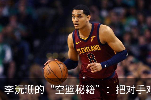 李沅珊的“空篮秘籍”：把对手戏耍得团团转！