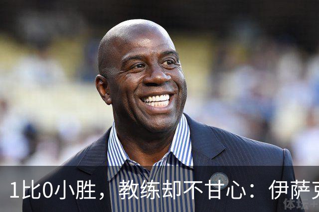 1比0小胜，教练却不甘心：伊萨克还得再加把劲！